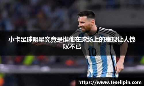 小卡足球明星究竟是谁他在球场上的表现让人惊叹不已