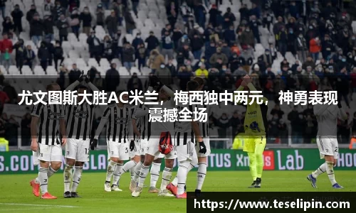 尤文图斯大胜AC米兰，梅西独中两元，神勇表现震撼全场