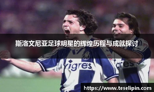 斯洛文尼亚足球明星的辉煌历程与成就探讨