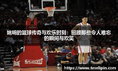 姚明的篮球传奇与欢乐时刻：回顾那些令人难忘的瞬间与欢笑