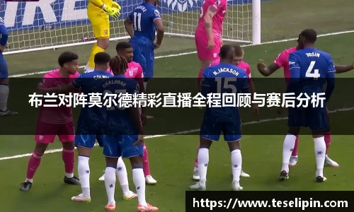 布兰对阵莫尔德精彩直播全程回顾与赛后分析