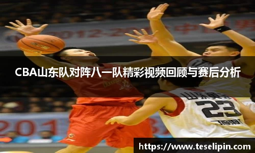 CBA山东队对阵八一队精彩视频回顾与赛后分析