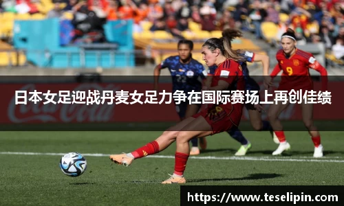 日本女足迎战丹麦女足力争在国际赛场上再创佳绩