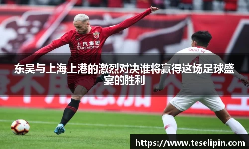 东吴与上海上港的激烈对决谁将赢得这场足球盛宴的胜利