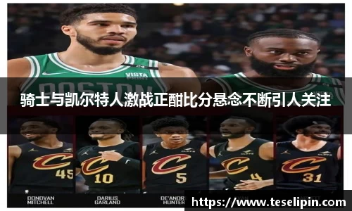 骑士与凯尔特人激战正酣比分悬念不断引人关注