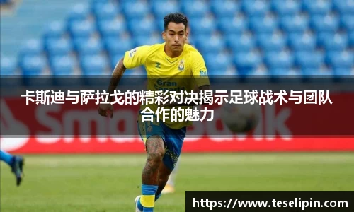 卡斯迪与萨拉戈的精彩对决揭示足球战术与团队合作的魅力