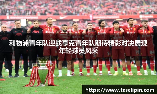 利物浦青年队迎战亨克青年队期待精彩对决展现年轻球员风采