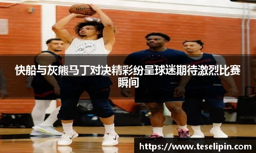 快船与灰熊马丁对决精彩纷呈球迷期待激烈比赛瞬间