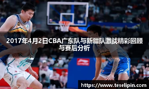 2017年4月2日CBA广东队与新疆队激战精彩回顾与赛后分析