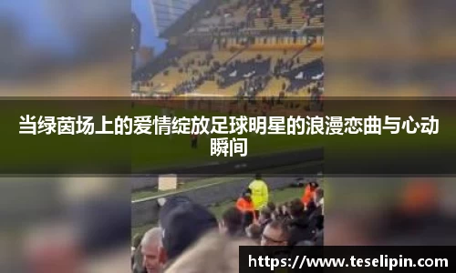 当绿茵场上的爱情绽放足球明星的浪漫恋曲与心动瞬间