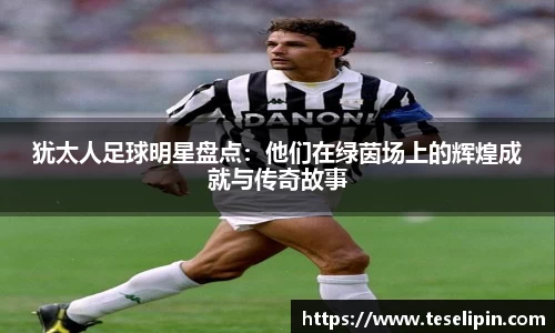 犹太人足球明星盘点：他们在绿茵场上的辉煌成就与传奇故事